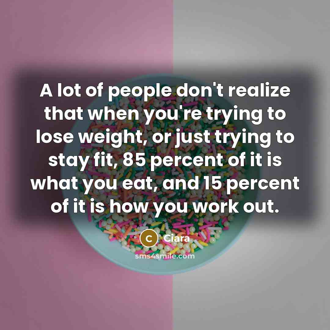 “A lot of people don't realize that when you're trying to lose weight, or just trying to stay fit, 85 percent of it is what you eat, and 15 percent of it is how you work out.” quote by Ciara