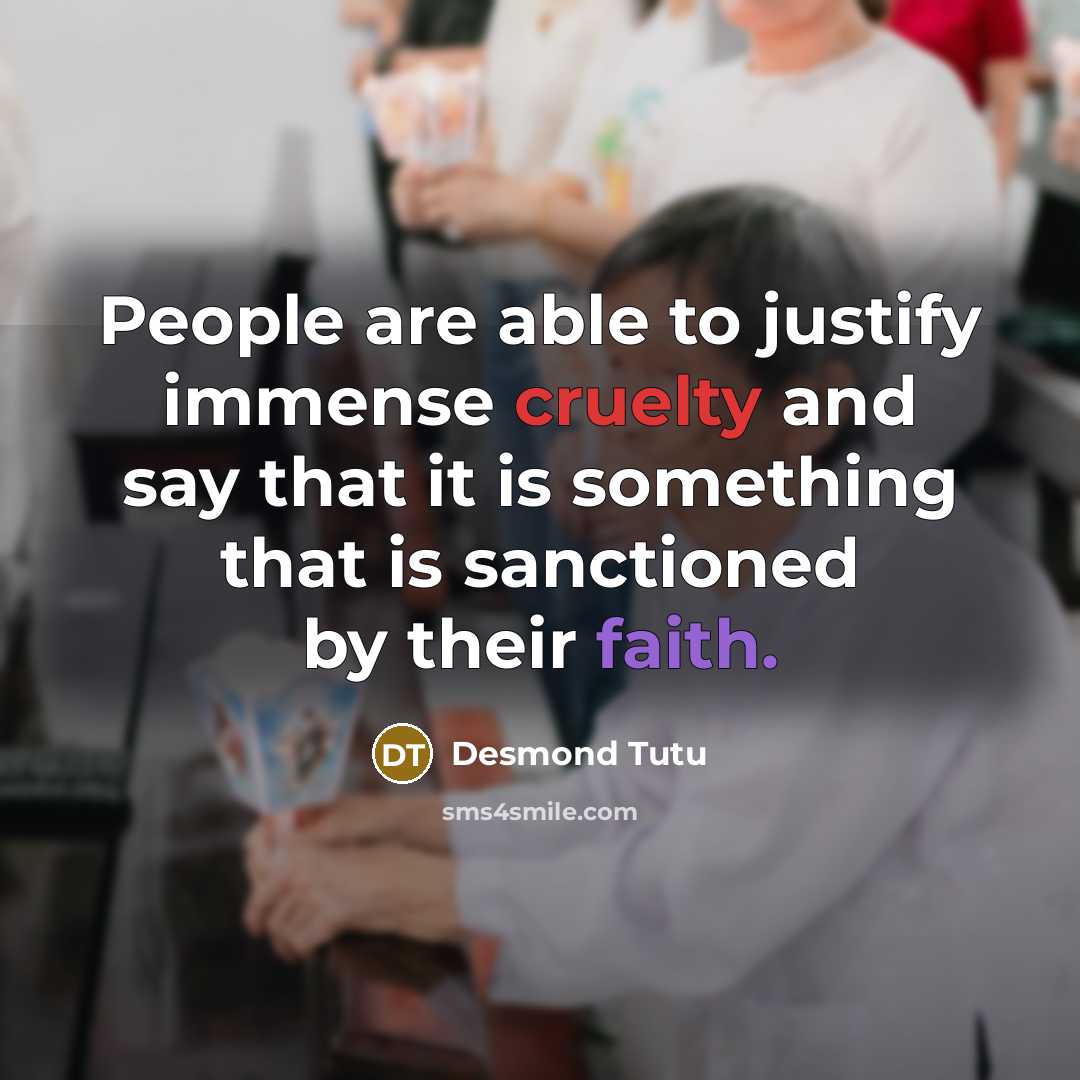 “People are able to justify immense cruelty and say that it is something that is sanctioned by their faith.” quote by Desmond Tutu