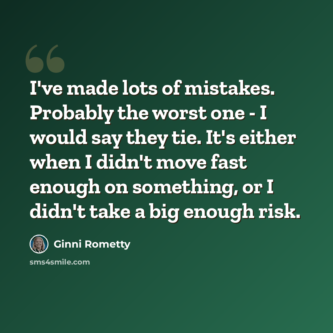 “I've made lots of mistakes. Probably the worst one - I would say they tie. It's either when I didn't move fast enough on something, or I didn't take a big enough risk.” quote by Ginni Rometty
