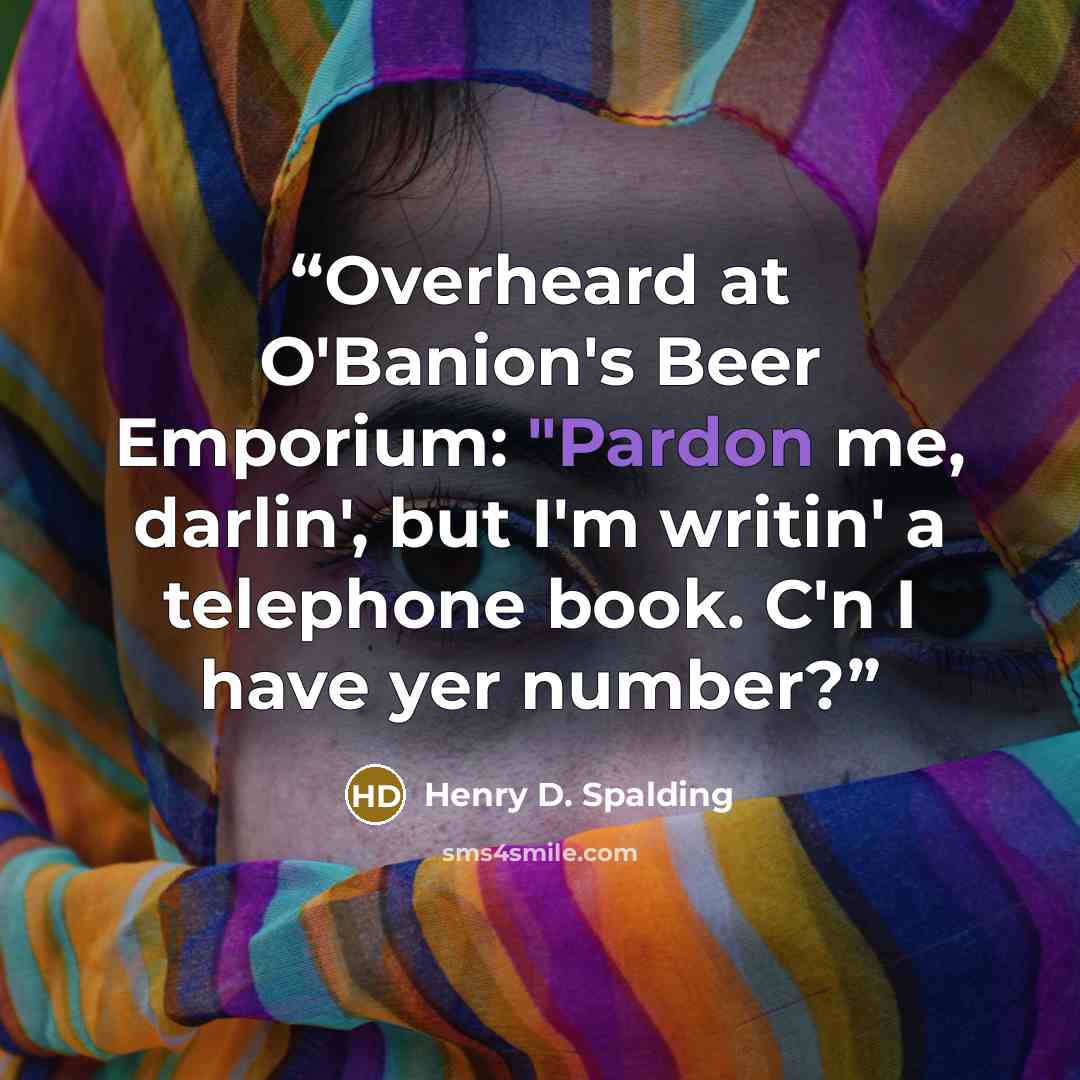 “Overheard at O'Banion's Beer Emporium: "Pardon me, darlin', but I'm writin' a telephone book. C'n I have yer number?” quote by Henry D. Spalding