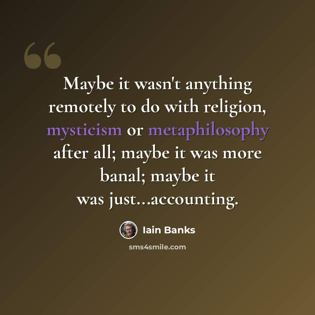 “Maybe it wasn't anything remotely to do with religion, mysticism or metaphilosophy after all; maybe it was more banal; maybe it was just...accounting.” quote by Iain Banks