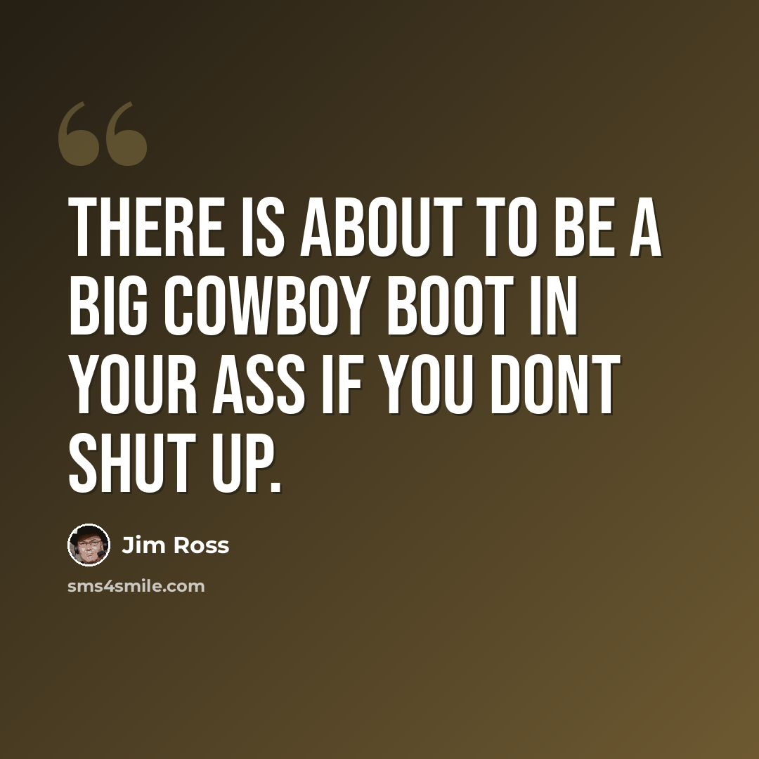 “There is about to be a big cowboy boot in your ass if you dont shut up.” quote by Jim Ross