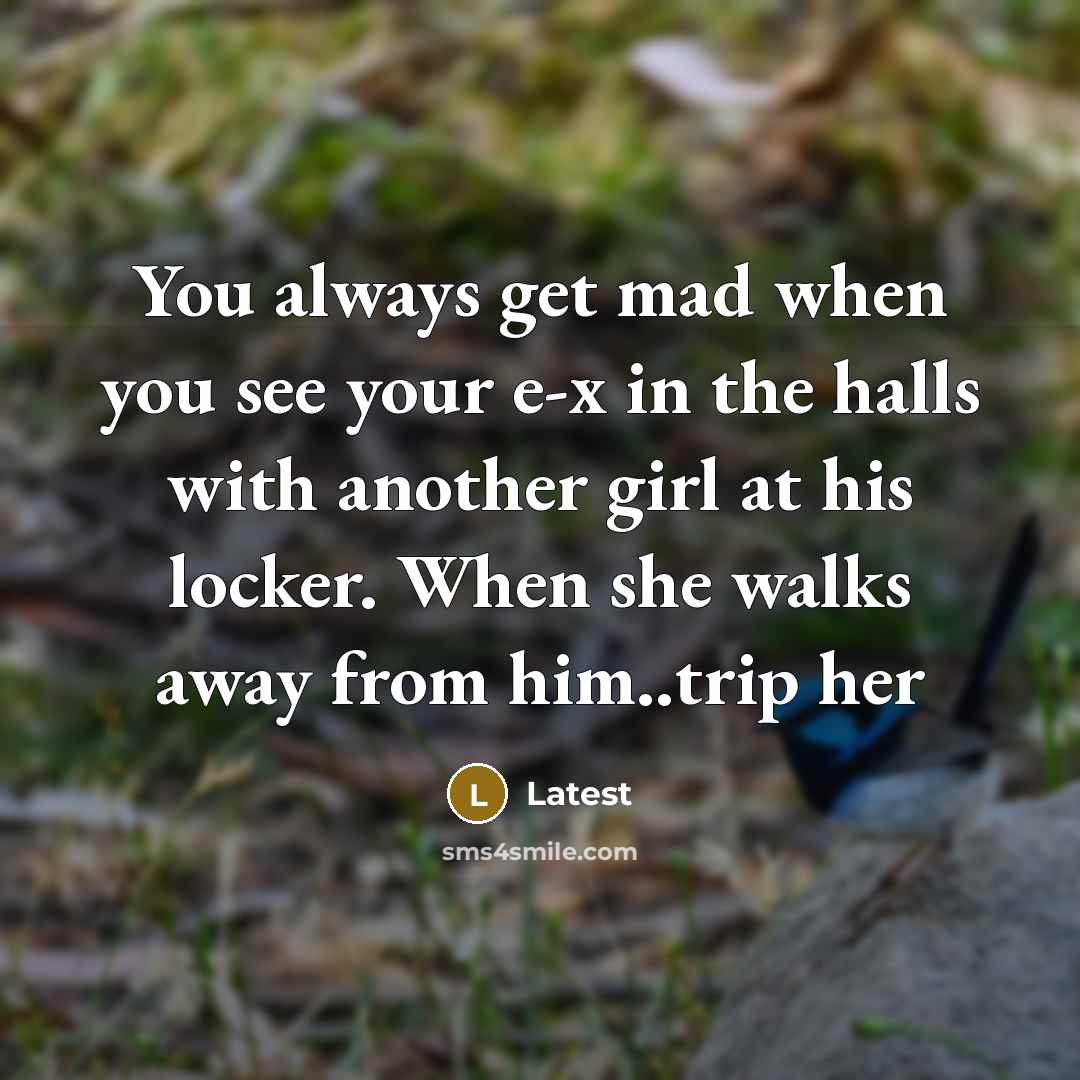 “You always get mad when you see your e-x in the halls with another girl at his locker. When she walks away from him..trip her” quote by Latest