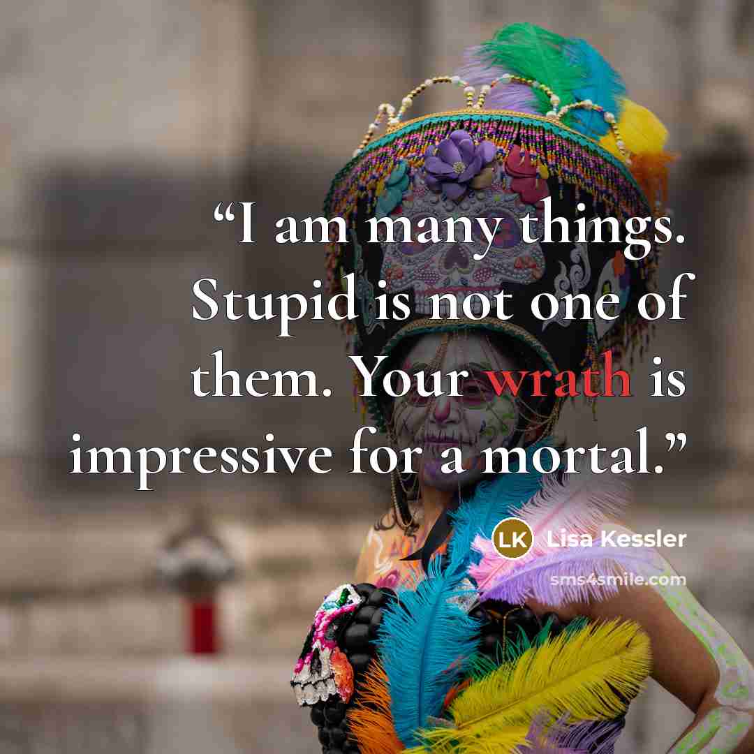 “I am many things. Stupid is not one of them. Your wrath is impressive for a mortal.” quote by Lisa Kessler