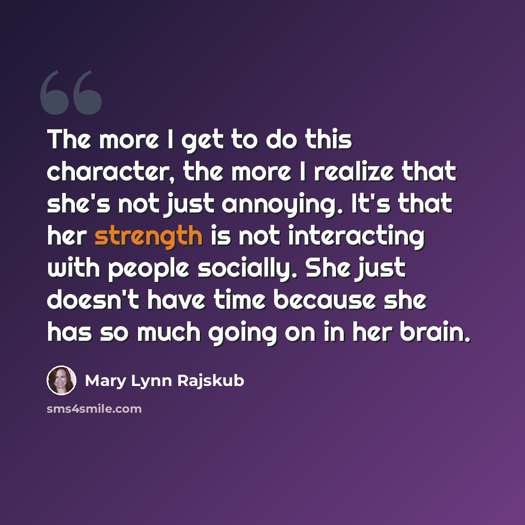 “The more I get to do this character, the more I realize that she's not just annoying. It's that her strength is not interacting with people socially. She just doesn't have time because she has so much going on in her brain.” quote by Mary Lynn Rajskub