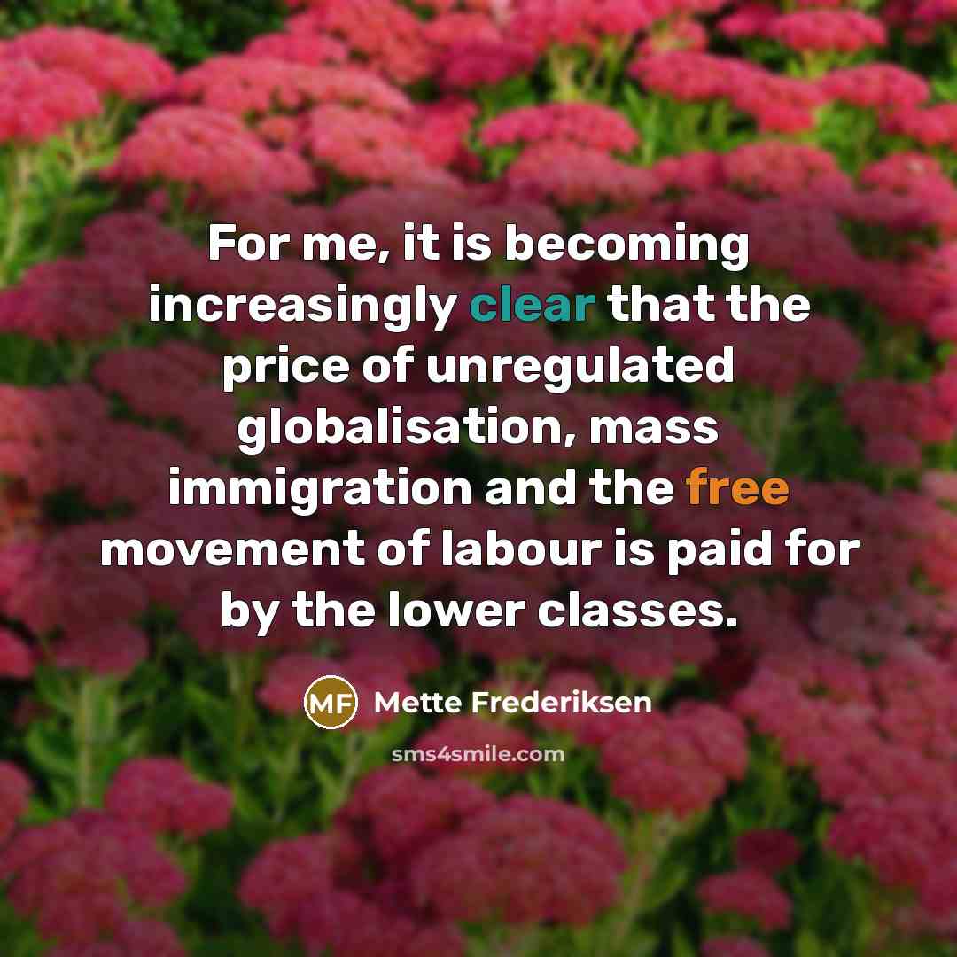 “For me, it is becoming increasingly clear that the price of unregulated globalisation, mass immigration and the free movement of labour is paid for by the lower classes.” quote by Mette Frederiksen