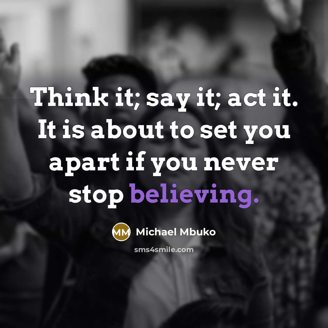 “Think it; say it; act it. It is about to set you apart if you never stop believing.” quote by Michael Mbuko