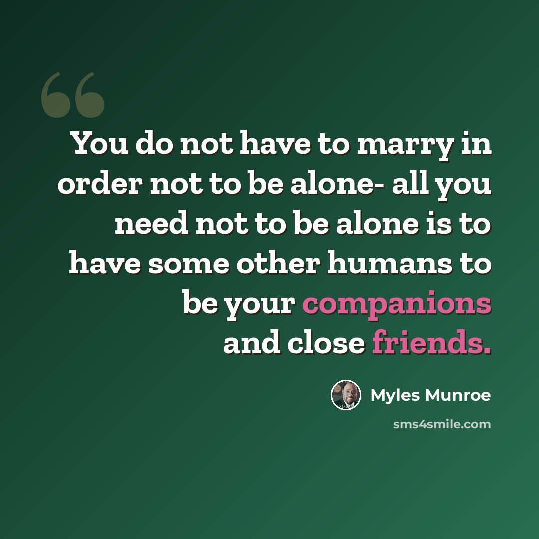 “You do not have to marry in order not to be alone- all you need not to be alone is to have some other humans to be your companions and close friends.” quote by Myles Munroe