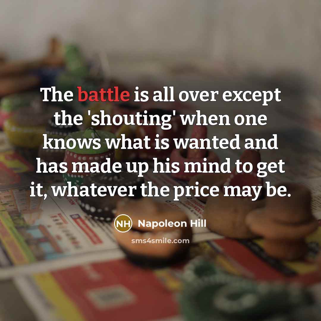“The battle is all over except the 'shouting' when one knows what is wanted and has made up his mind to get it, whatever the price may be.” quote by Napoleon Hill