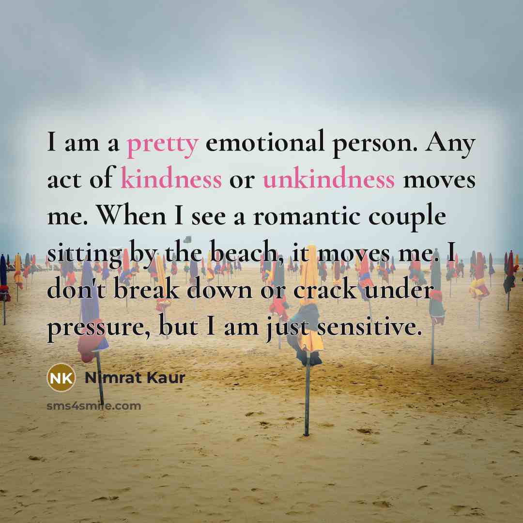 “I am a pretty emotional person. Any act of kindness or unkindness moves me. When I see a romantic couple sitting by the beach, it moves me. I don't break down or crack under pressure, but I am just sensitive.” quote by Nimrat Kaur