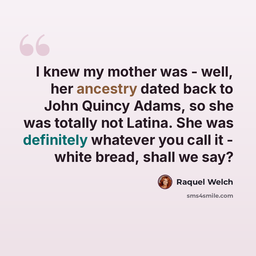 “I knew my mother was - well, her ancestry dated back to John Quincy Adams, so she was totally not Latina. She was definitely whatever you call it - white bread, shall we say?” quote by Raquel Welch