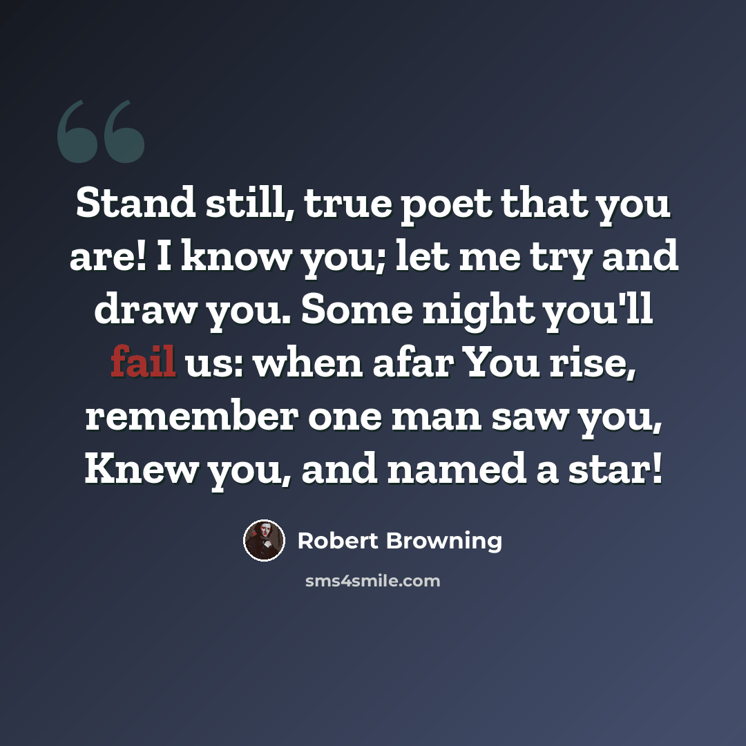 “Stand still, true poet that you are! I know you; let me try and draw you. Some night you'll fail us: when afar You rise, remember one man saw you, Knew you, and named a star!” quote by Robert Browning