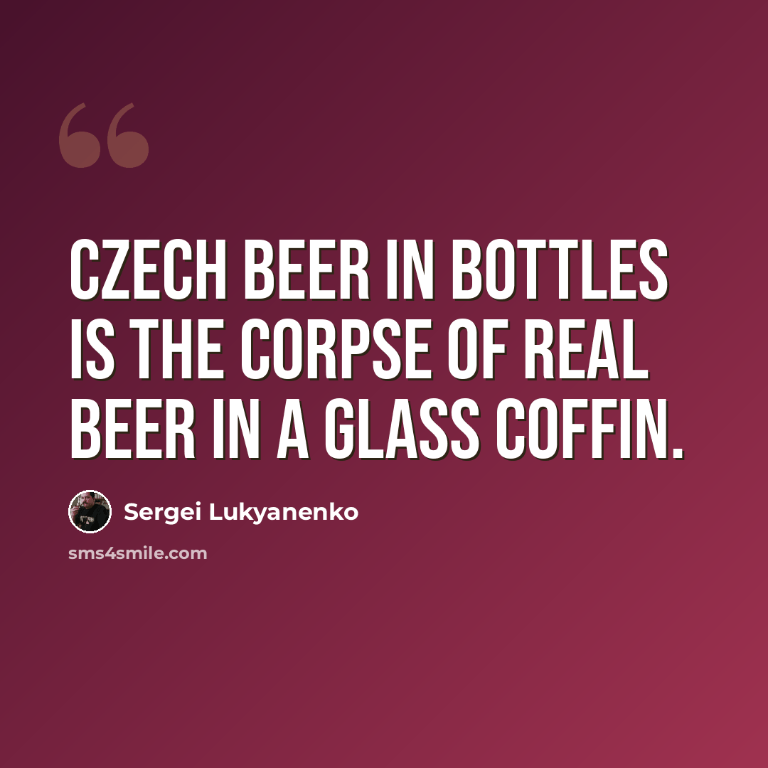 “Czech beer in bottles is the corpse of real beer in a glass coffin.” quote by Sergei Lukyanenko