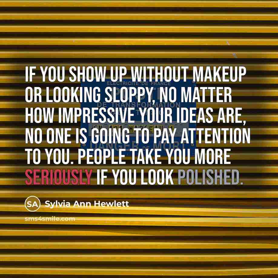 “If you show up without makeup or looking sloppy, no matter how impressive your ideas are, no one is going to pay attention to you. People take you more seriously if you look polished.” quote by Sylvia Ann Hewlett