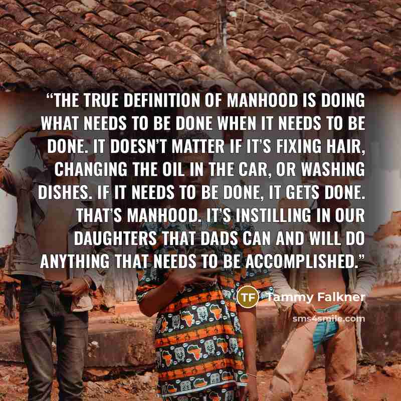 “the true definition of manhood is doing what needs to be done when it needs to be done. It doesn’t matter if it’s fixing hair, changing the oil in the car, or washing dishes. If it needs to be done, it gets done. That’s manhood. It’s instilling in our daughters that dads can and will do anything…” quote by Tammy Falkner