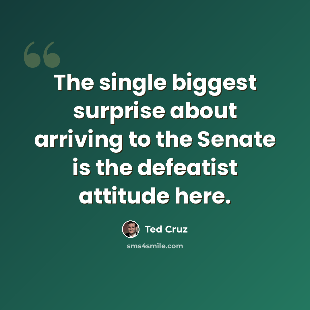 “The single biggest surprise about arriving to the Senate is the defeatist attitude here.” quote by Ted Cruz