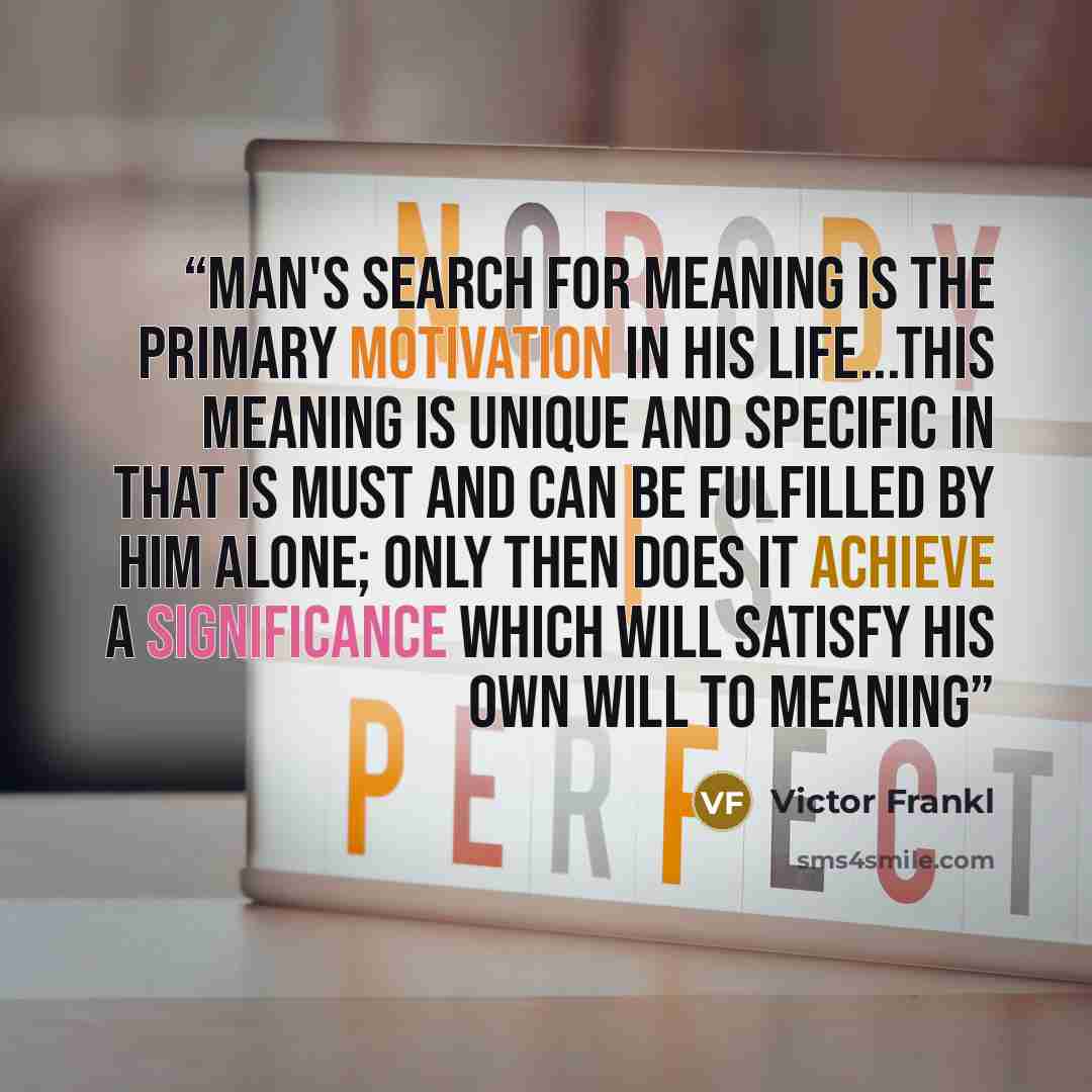 “Man's search for meaning is the primary motivation in his life...This meaning is unique and specific in that is must and can be fulfilled by him alone; only then does it achieve a significance which will satisfy his own will to meaning” quote by Victor Frankl