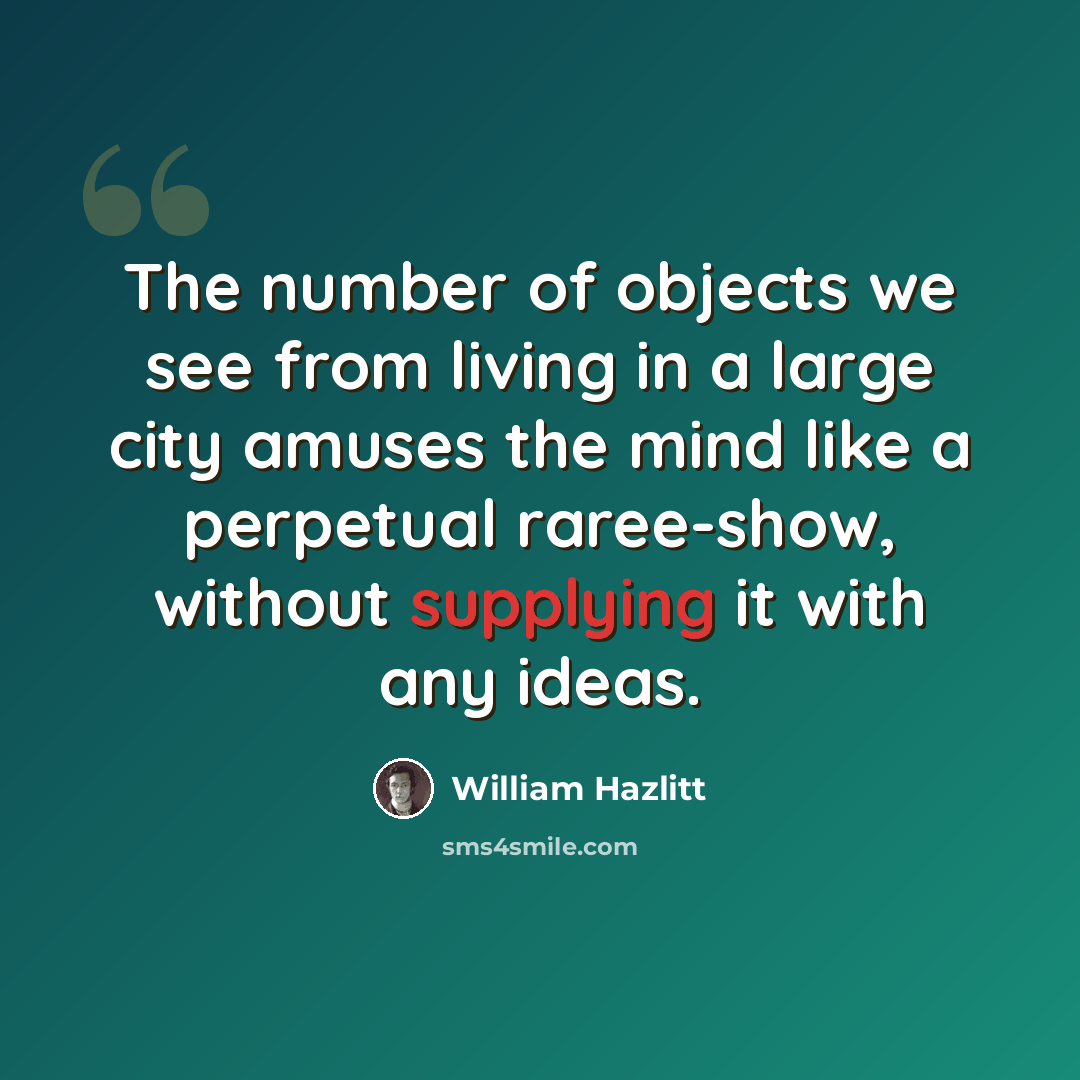 “The number of objects we see from living in a large city amuses the mind like a perpetual raree-show, without supplying it with any ideas.” quote by William Hazlitt