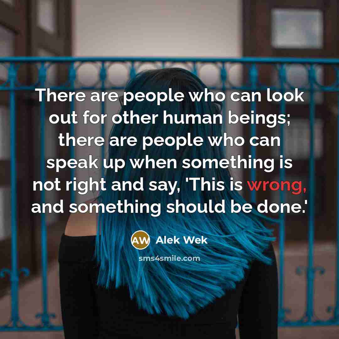“There are people who can look out for other human beings; there are people who can speak up when something is not right and say, 'This is wrong, and something should be done.'” quote by Alek Wek