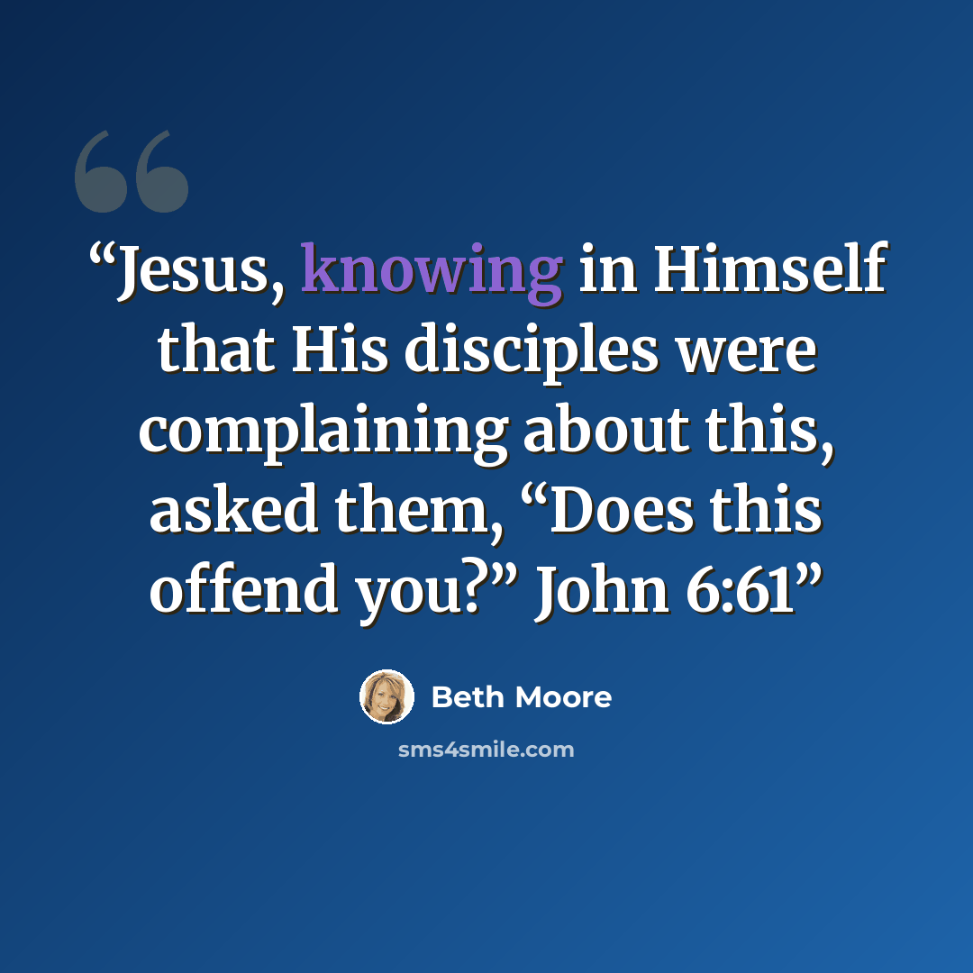 “Jesus, knowing in Himself that His disciples were complaining about this, asked them, “Does this offend you?” John 6:61” quote by Beth Moore