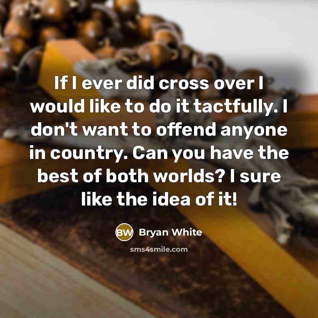 “If I ever did cross over I would like to do it tactfully. I don't want to offend anyone in country. Can you have the best of both worlds? I sure like the idea of it!” quote by Bryan White