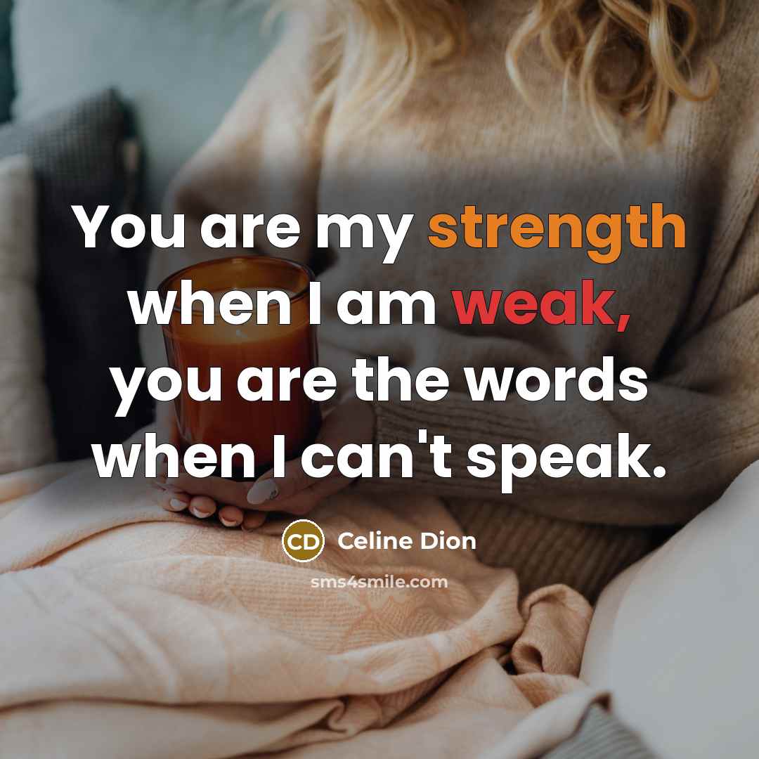 “You are my strength when I am weak, you are the words when I can't speak.” quote by Celine Dion