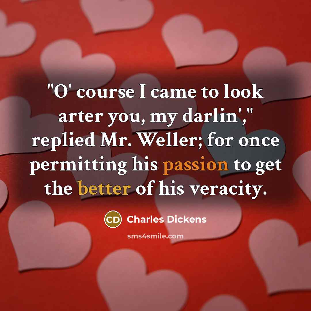 “"O' course I came to look arter you, my darlin'," replied Mr. Weller; for once permitting his passion to get the better of his veracity.” quote by Charles Dickens