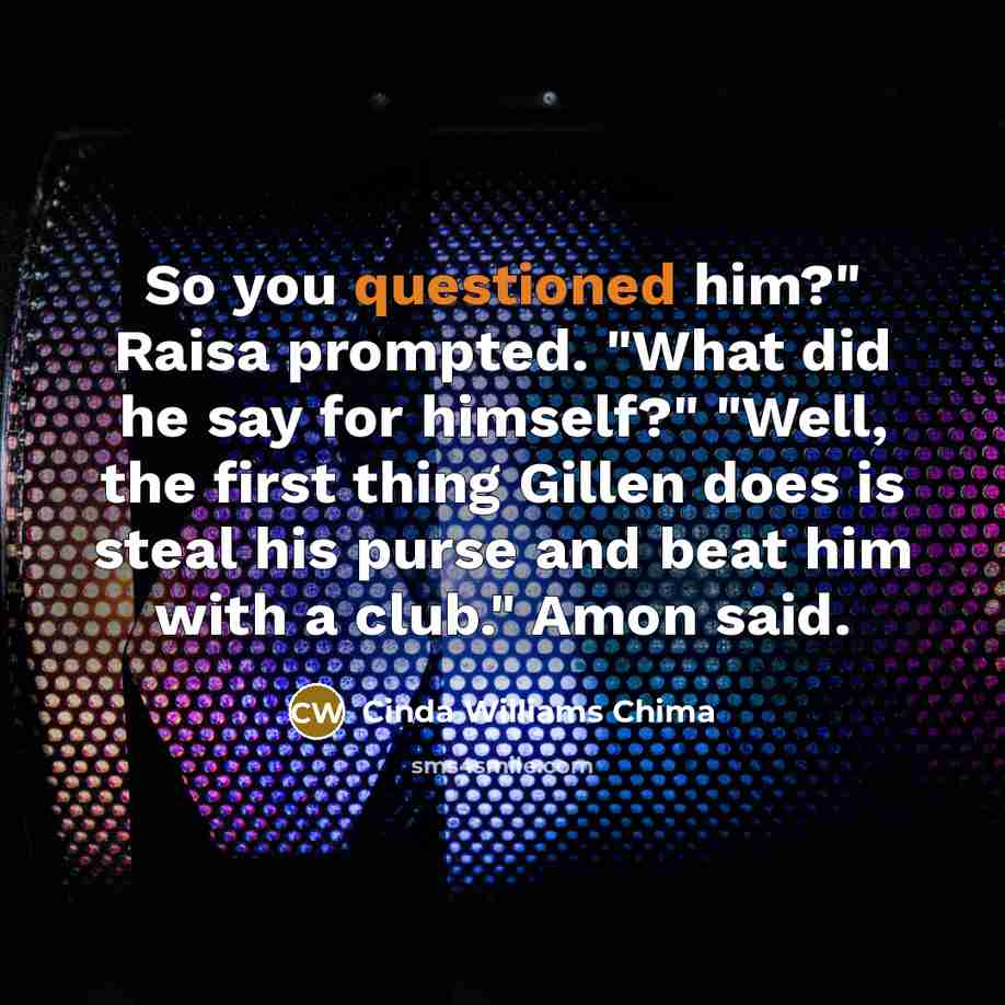 “So you questioned him?" Raisa prompted. "What did he say for himself?" "Well, the first thing Gillen does is steal his purse and beat him with a club." Amon said.” quote by Cinda Williams Chima