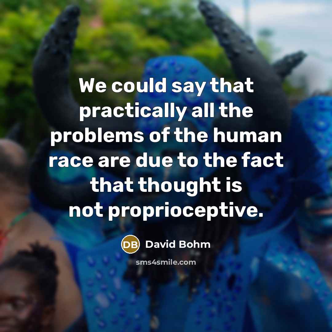 “We could say that practically all the problems of the human race are due to the fact that thought is not proprioceptive.” quote by David Bohm
