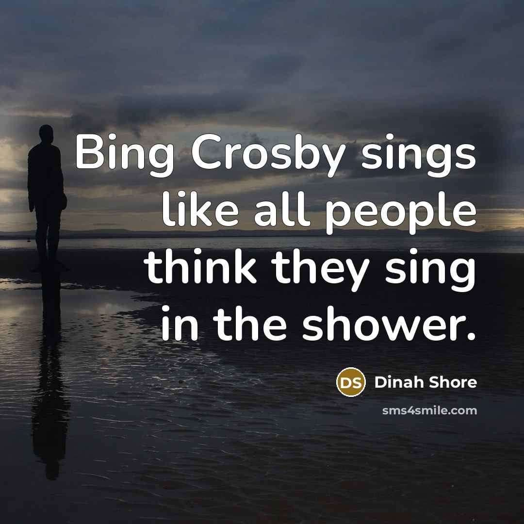 “Bing Crosby sings like all people think they sing in the shower.” quote by Dinah Shore