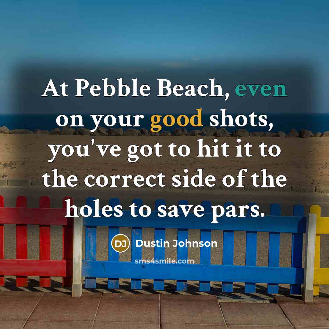 “At Pebble Beach, even on your good shots, you've got to hit it to the correct side of the holes to save pars.” quote by Dustin Johnson