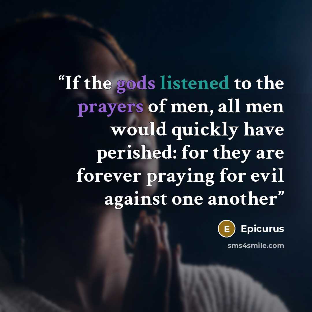 “If the gods listened to the prayers of men, all men would quickly have perished: for they are forever praying for evil against one another” quote by Epicurus