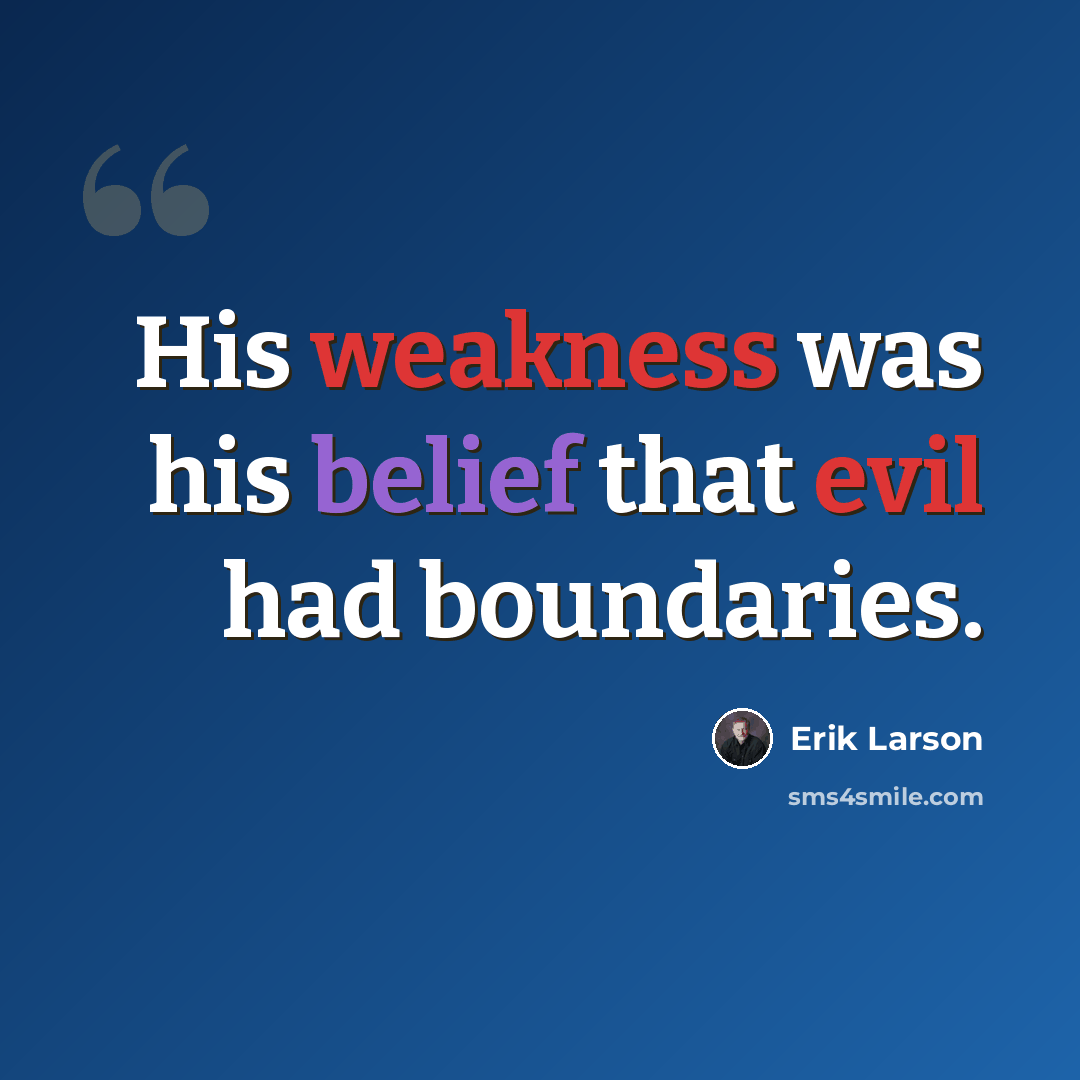 “His weakness was his belief that evil had boundaries.” quote by Erik Larson