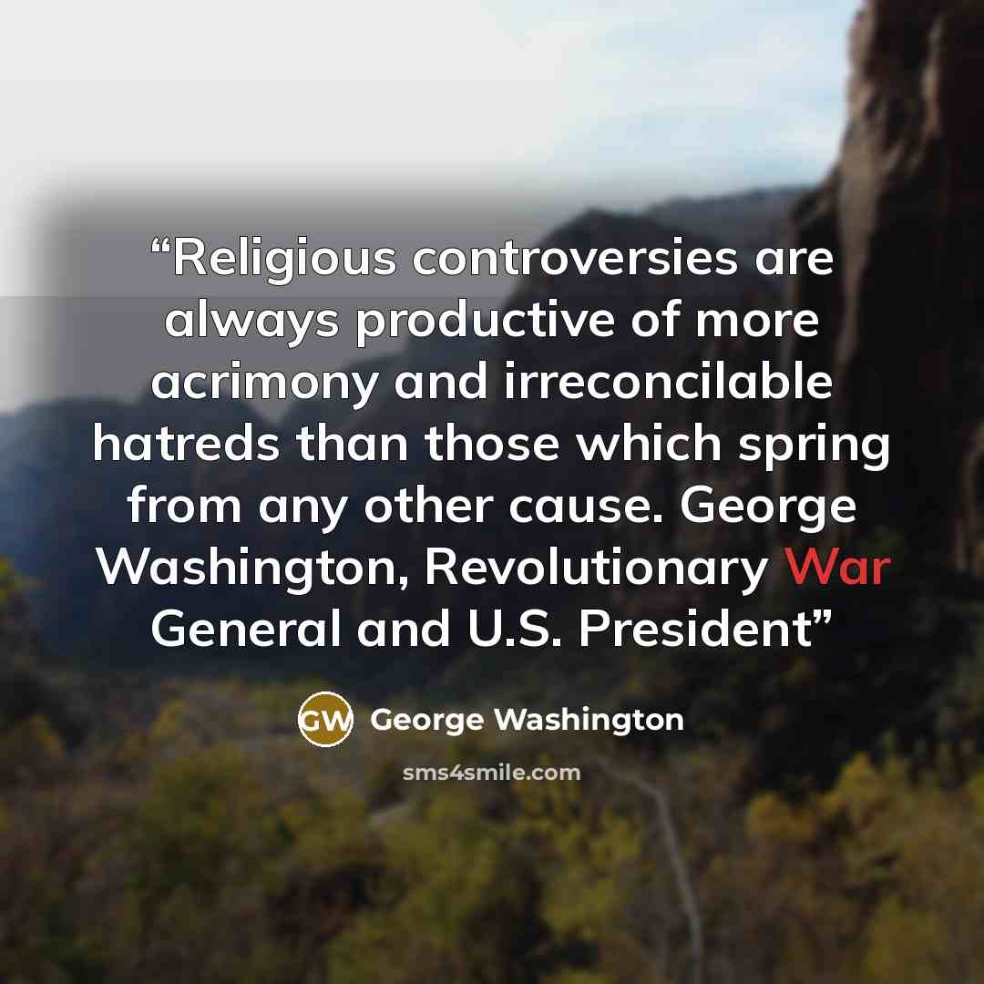 “Religious controversies are always productive of more acrimony and irreconcilable hatreds than those which spring from any other cause. George Washington, Revolutionary War General and U.S. President” quote by George Washington