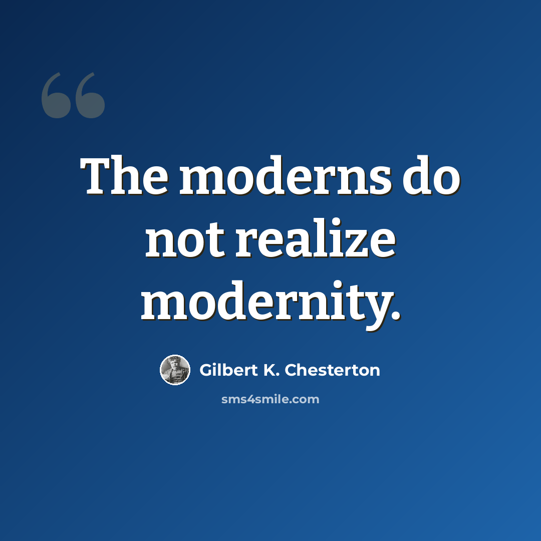 “The moderns do not realize modernity.” quote by Gilbert K. Chesterton
