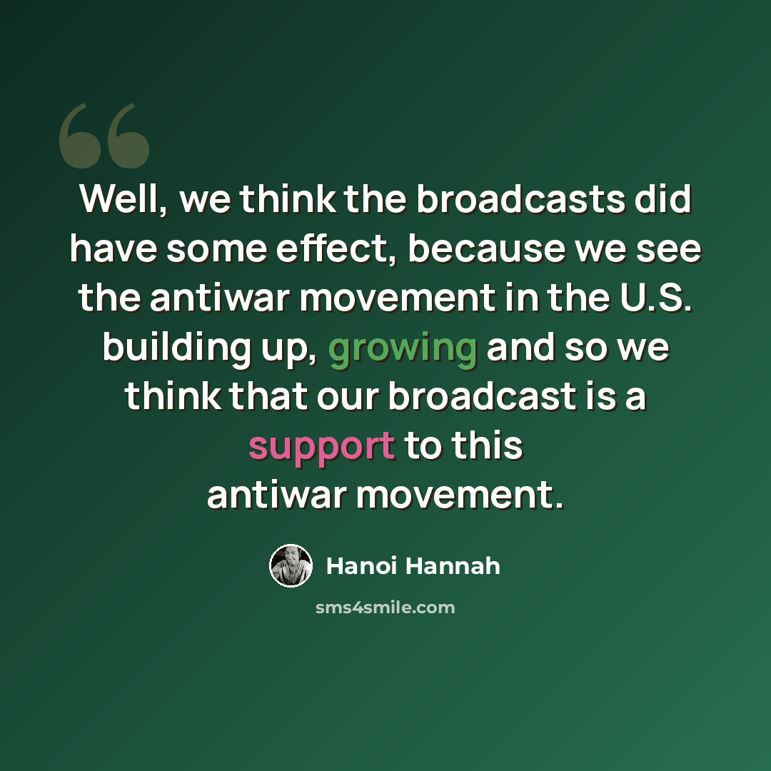 “Well, we think the broadcasts did have some effect, because we see the antiwar movement in the U.S. building up, growing and so we think that our broadcast is a support to this antiwar movement.” quote by Hanoi Hannah