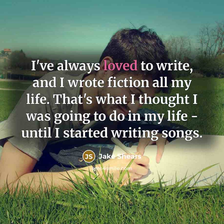 “I've always loved to write, and I wrote fiction all my life. That's what I thought I was going to do in my life - until I started writing songs.” quote by Jake Shears