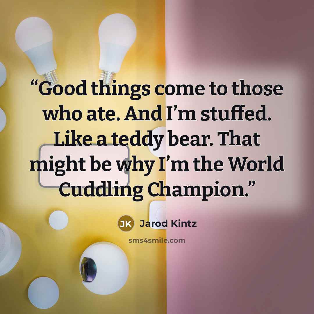“Good things come to those who ate. And I’m stuffed. Like a teddy bear. That might be why I’m the World Cuddling Champion.” quote by Jarod Kintz