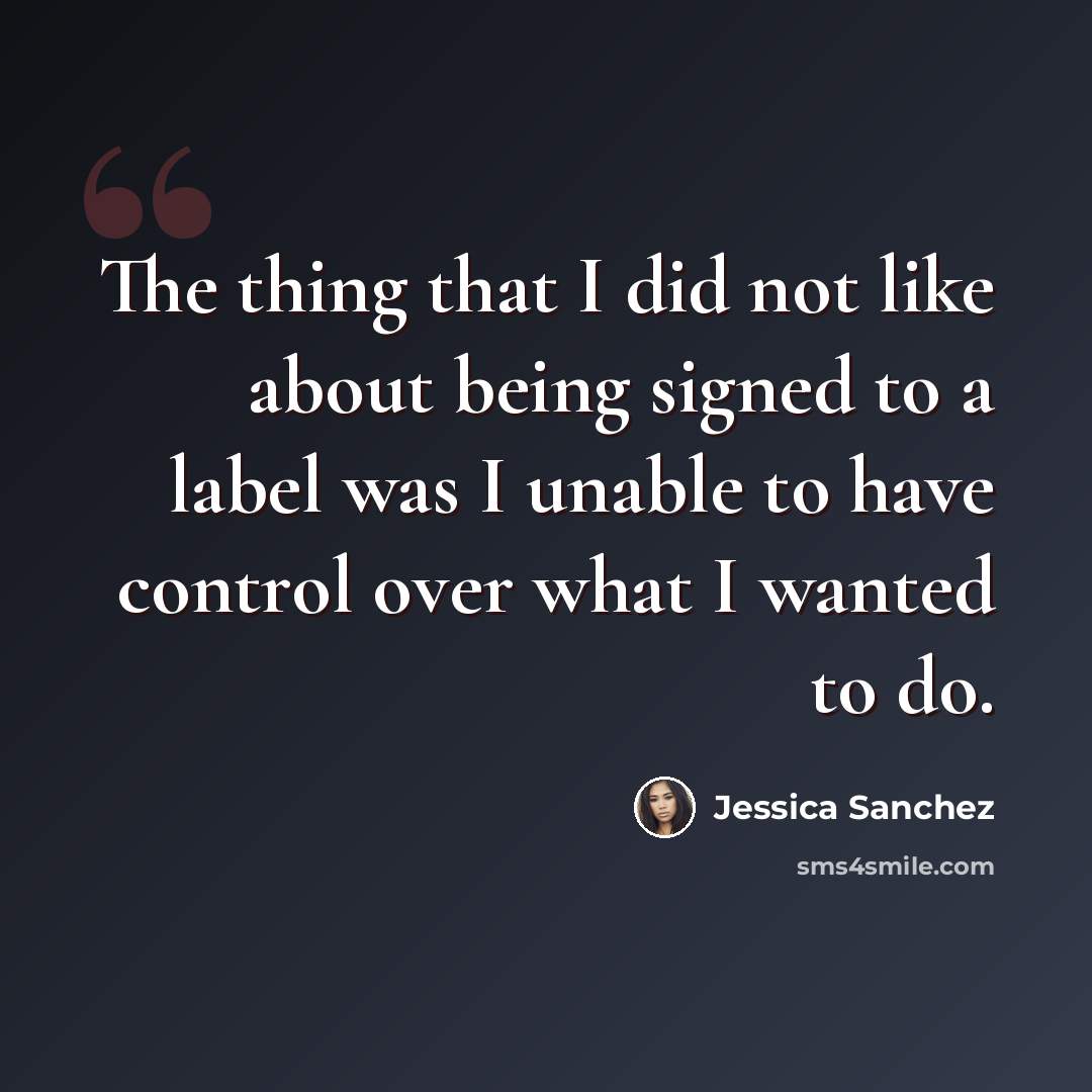 “The thing that I did not like about being signed to a label was I unable to have control over what I wanted to do.” quote by Jessica Sanchez