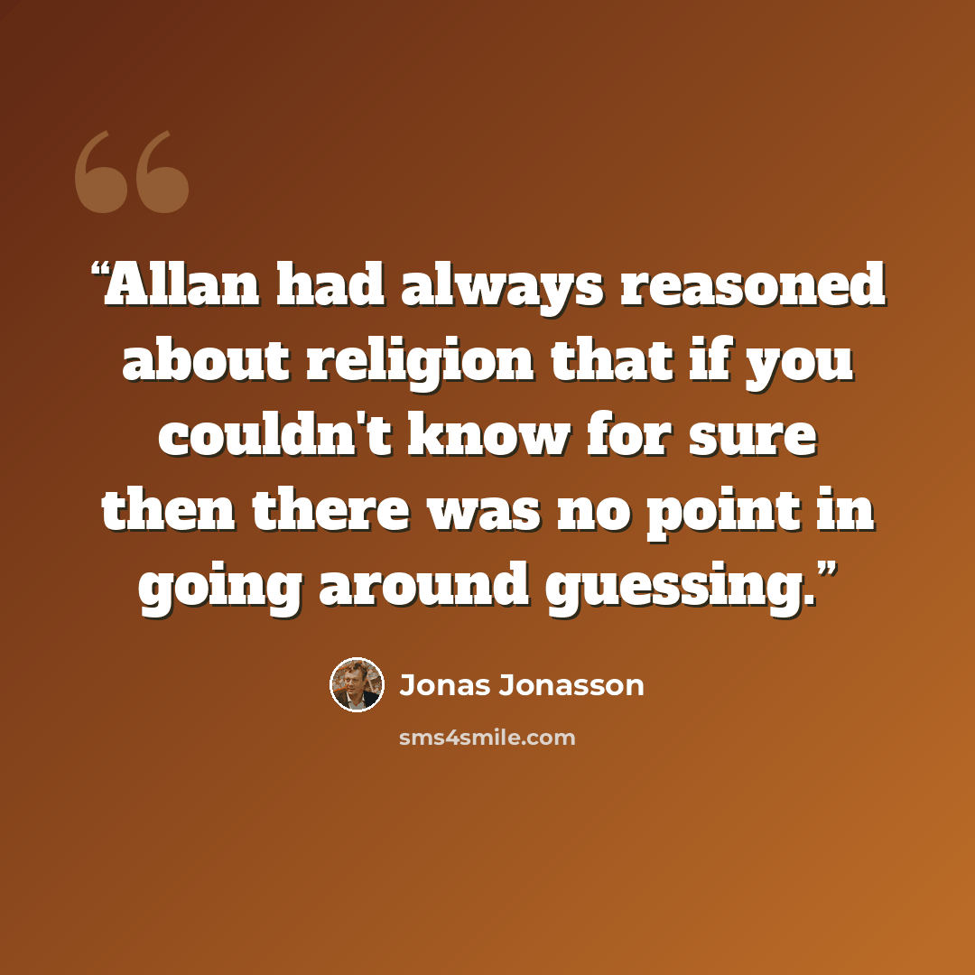 “Allan had always reasoned about religion that if you couldn't know for sure then there was no point in going around guessing.” quote by Jonas Jonasson
