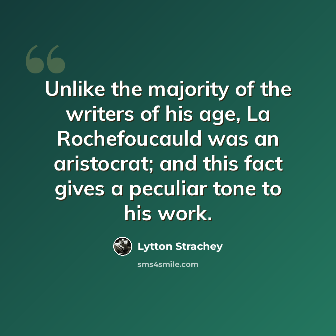 “Unlike the majority of the writers of his age, La Rochefoucauld was an aristocrat; and this fact gives a peculiar tone to his work.” quote by Lytton Strachey