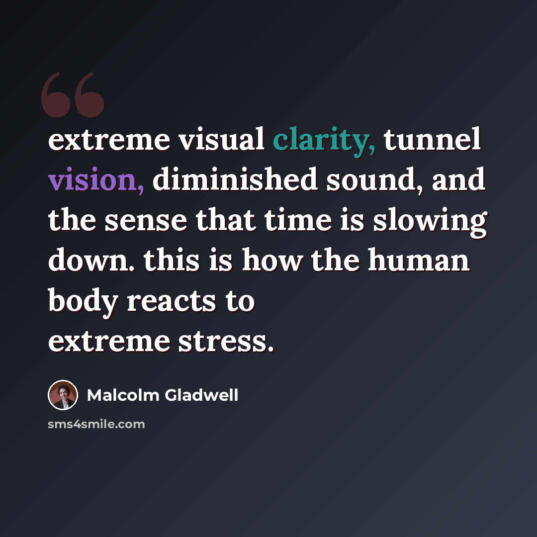 “extreme visual clarity, tunnel vision, diminished sound, and the sense that time is slowing down. this is how the human body reacts to extreme stress.” quote by Malcolm Gladwell