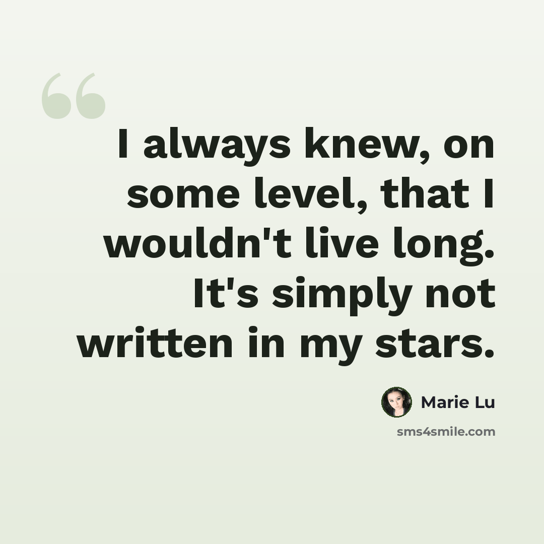 “I always knew, on some level, that I wouldn't live long. It's simply not written in my stars.” quote by Marie Lu