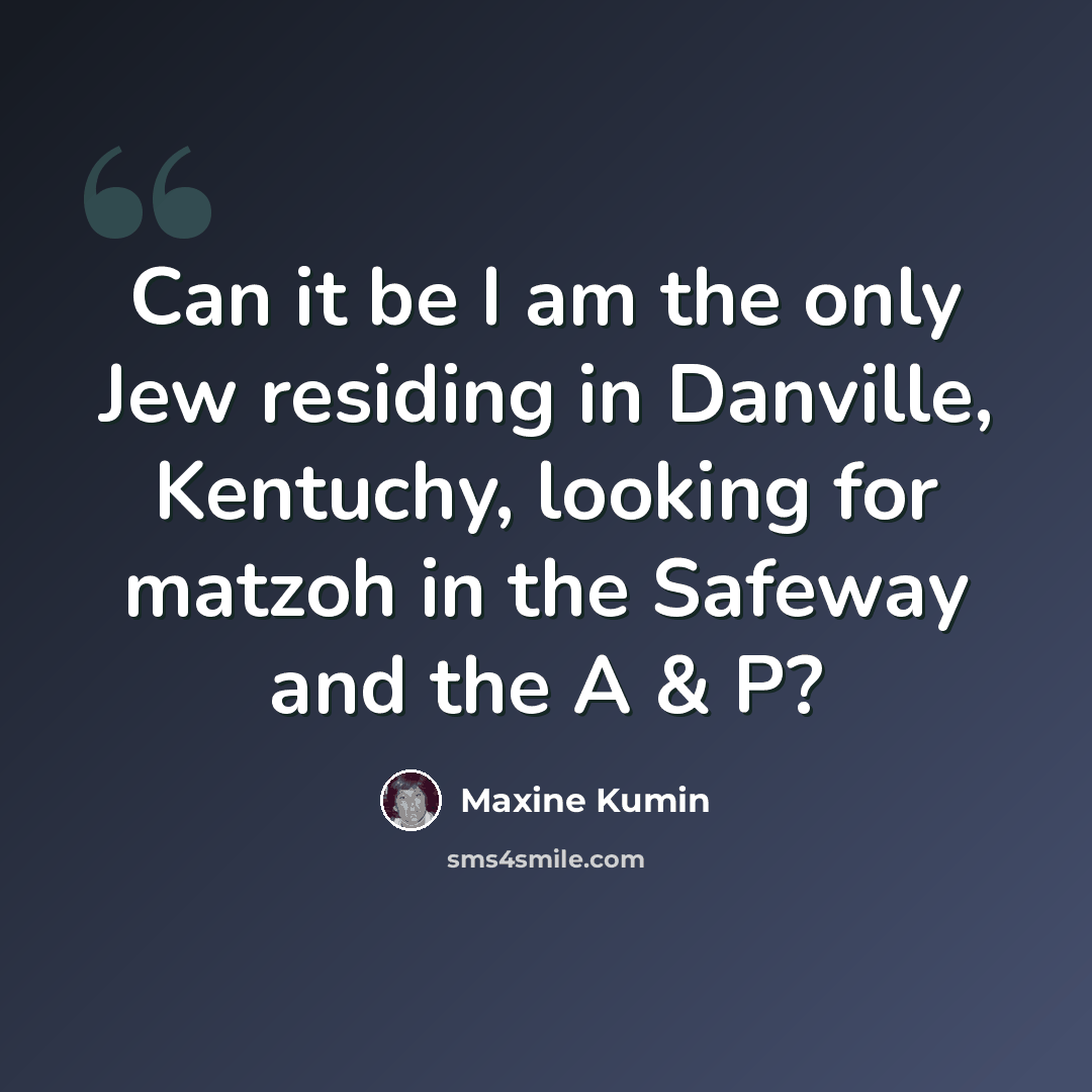 “Can it be I am the only Jew residing in Danville, Kentuchy, looking for matzoh in the Safeway and the A & P?” quote by Maxine Kumin