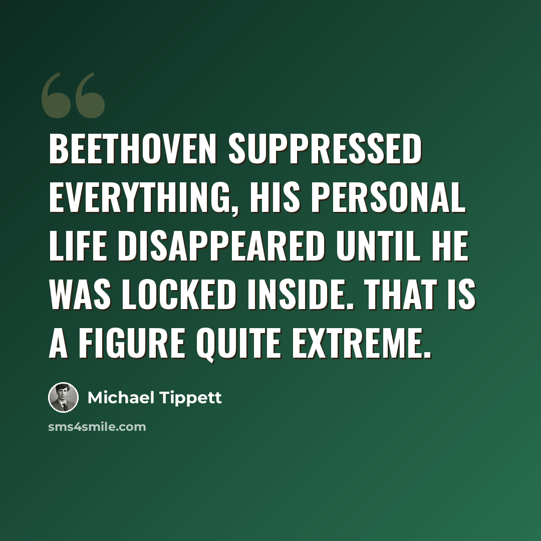 “Beethoven suppressed everything, his personal life disappeared until he was locked inside. That is a figure quite extreme.” quote by Michael Tippett