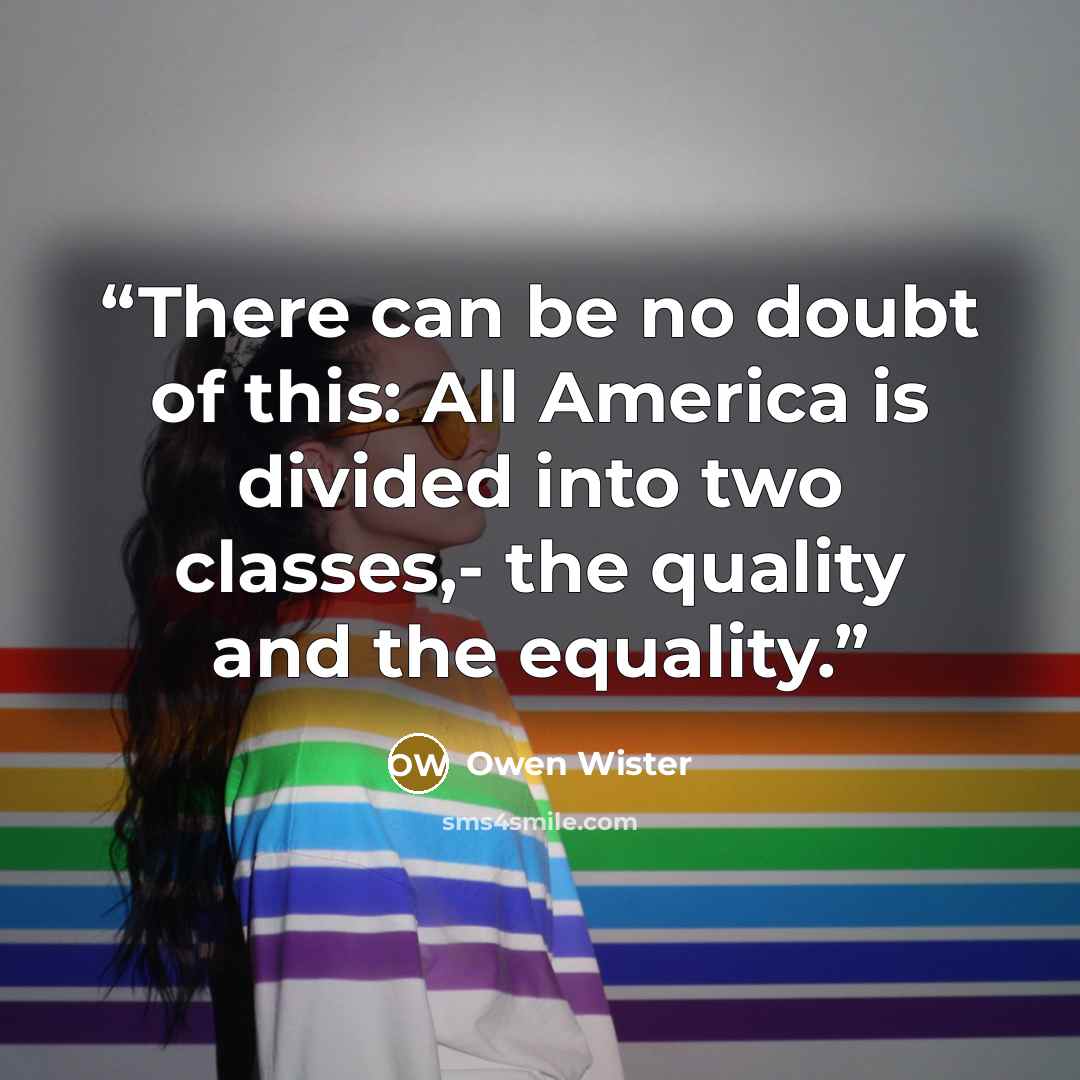 “There can be no doubt of this: All America is divided into two classes,- the quality and the equality.” quote by Owen Wister