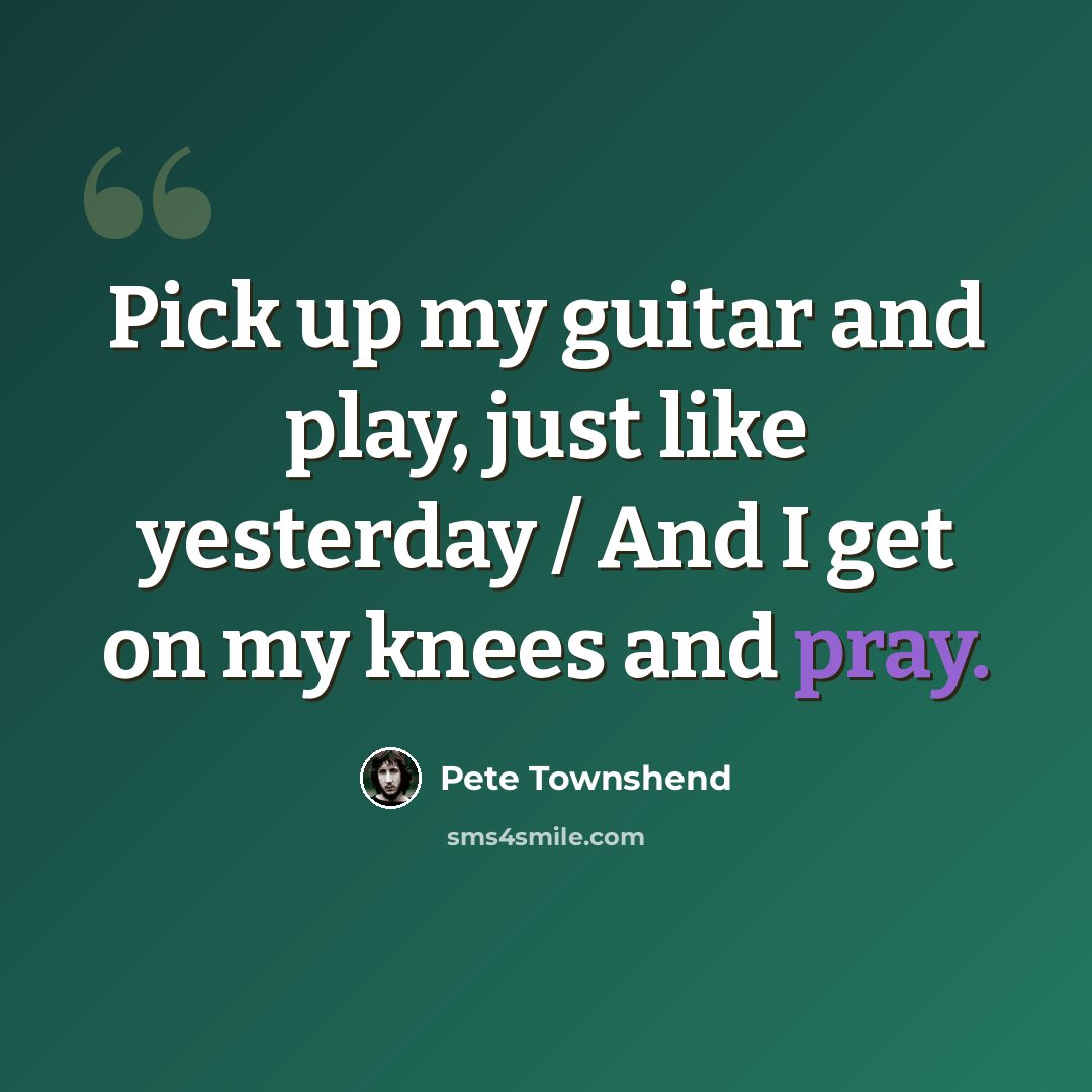 “Pick up my guitar and play, just like yesterday / And I get on my knees and pray.” quote by Pete Townshend