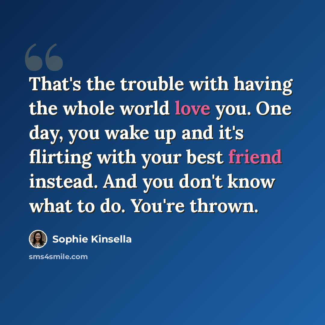 “That's the trouble with having the whole world love you. One day, you wake up and it's flirting with your best friend instead. And you don't know what to do. You're thrown.” quote by Sophie Kinsella