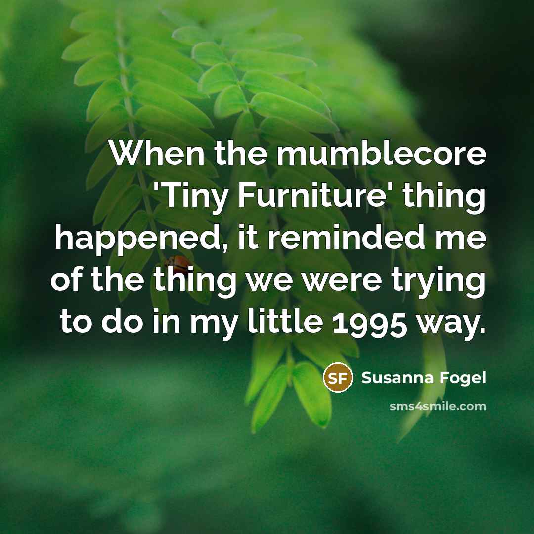 “When the mumblecore 'Tiny Furniture' thing happened, it reminded me of the thing we were trying to do in my little 1995 way.” quote by Susanna Fogel