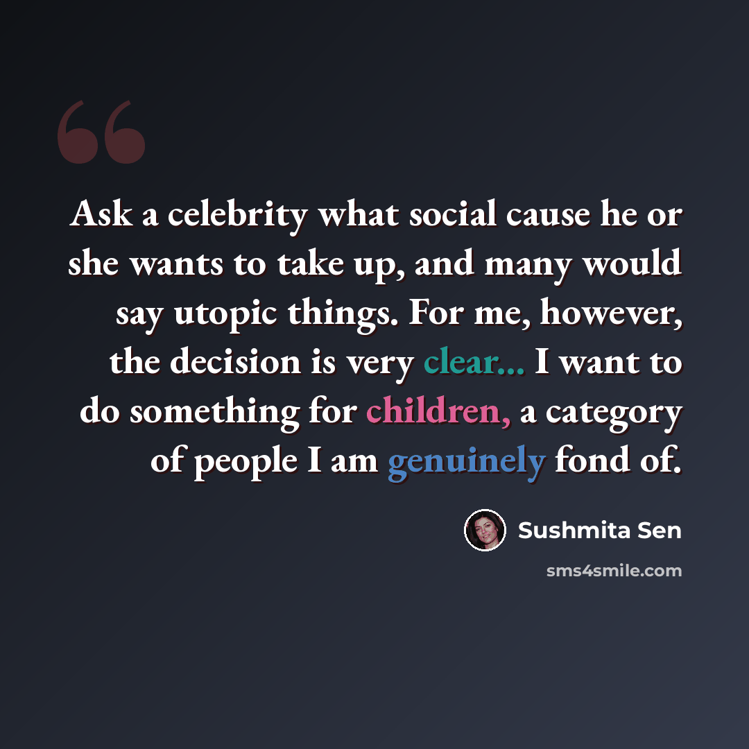 “Ask a celebrity what social cause he or she wants to take up, and many would say utopic things. For me, however, the decision is very clear... I want to do something for children, a category of people I am genuinely fond of.” quote by Sushmita Sen